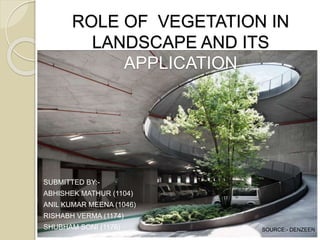ROLE OF VEGETATION IN
LANDSCAPE AND ITS
APPLICATION
SUBMITTED BY:-
ABHISHEK MATHUR (1104)
ANIL KUMAR MEENA (1046)
RISHABH VERMA (1174)
SHUBHAM SONI (1176) SOURCE:- DENZEEN
 