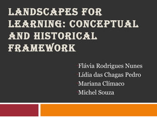 LANDSCAPES FOR
LEARNING: CONCEPTUAL
AND HISTORICAL
FRAMEWORK
          •Flávia Rodrigues Nunes
          •Lídia das Chagas Pedro

          •Mariana Clímaco

          •Michel Souza
 