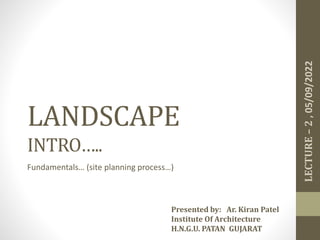 LANDSCAPE
INTRO…..
Fundamentals… (site planning process…)
LECTURE
–
2
,
05/09/2022
Presented by: Ar. Kiran Patel
Institute Of Architecture
H.N.G.U. PATAN GUJARAT
 