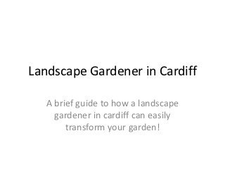 Landscape Gardener in Cardiff

   A brief guide to how a landscape
     gardener in cardiff can easily
        transform your garden!
 