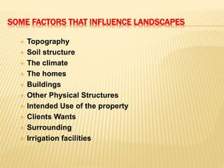 SOME FACTORS THAT INFLUENCE LANDSCAPES
 Topography
 Soil structure
 The climate
 The homes
 Buildings
 Other Physical Structures
 Intended Use of the property
 Clients Wants
 Surrounding
 Irrigation facilities
 