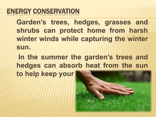 ENERGY CONSERVATION
Garden’s trees, hedges, grasses and
shrubs can protect home from harsh
winter winds while capturing the winter
sun.
In the summer the garden’s trees and
hedges can absorb heat from the sun
to help keep your home cooler.
 