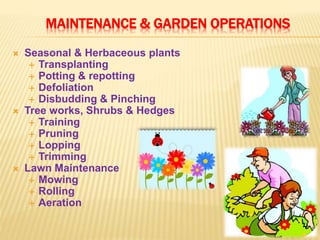 MAINTENANCE & GARDEN OPERATIONS
 Seasonal & Herbaceous plants
 Transplanting
 Potting & repotting
 Defoliation
 Disbudding & Pinching
 Tree works, Shrubs & Hedges
 Training
 Pruning
 Lopping
 Trimming
 Lawn Maintenance
 Mowing
 Rolling
 Aeration
 