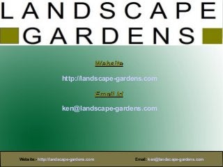 Website

                     http://landscape-gardens.com

                                         Email Id
                     ken@landscape-gardens.com




Website:- http://landscape-gardens.com              Email: ken@landscape-gardens.com
 
