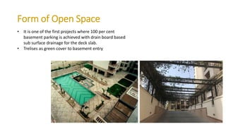 • It is one of the first projects where 100 per cent
basement parking is achieved with drain board based
sub surface drainage for the deck slab.
• Trelises as green cover to basement entry
Form of Open Space
 