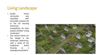 • Studio marco
vermeulen was
rewarded with
honorable mention for
in the d3 Housing
Tomorrow
Competition for their
project entitled “Living
Landscape.”
• The central theme for
the design is the
landscape experience,
with a study of the
traditional Dutch
housing as a
typological precedent.
Living Landscape
 