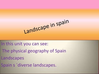 In this unit you can see:
The physical geography of Spain
Landscapes
Spain s ´diverse landscapes.

 