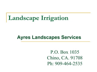 Landscape Irrigation
Agricultural Extension Service
P.O. Box 1035
Chino, CA. 91708
Ph: 909-464-2535
Ayres Landscapes Services
 