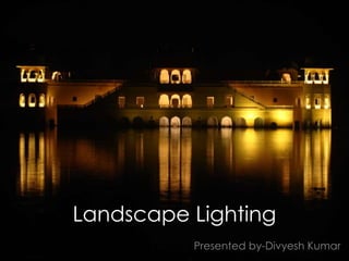 Landscape Lighting 
Presented by-Divyesh Kumar 
 