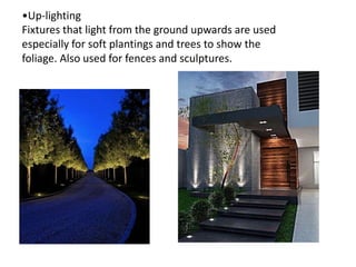 •Up-lighting
Fixtures that light from the ground upwards are used
especially for soft plantings and trees to show the
foliage. Also used for fences and sculptures.
 