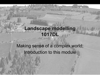 Making sense of a complex world;
Introduction to this module
Landscape modelling
1017DL
 