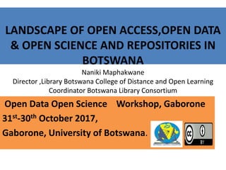 LANDSCAPE OF OPEN ACCESS,OPEN DATA
& OPEN SCIENCE AND REPOSITORIES IN
BOTSWANA
Naniki Maphakwane
Director ,Library Botswana College of Distance and Open Learning
Coordinator Botswana Library Consortium
Open Data Open Science Workshop, Gaborone
31st-30th October 2017,
Gaborone, University of Botswana.
 