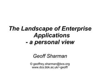 The Landscape of Enterprise
         Applications
     - a personal view

        Geoff Sharman
       © geoffrey.sharman@bcs.org
        www.dcs.bbk.ac.uk/~geoff/
 