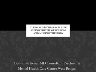 CLINICAL PSYCHIATRY IS LIKE
          SEEING THE TIP OF ICEBERG
            AND MISSING THE BODY




Devashish Konar MD Consultant Psychiatrist
  Mental Health Care Centre West Bengal
 