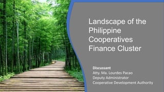 Landscape of the
Philippine
Cooperatives
Finance Cluster
Discussant
Atty. Ma. Lourdes Pacao
Deputy Administrator
Cooperative Development Authority
 