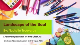 Landscape of the Soul
By: Nathalie Trouveroy
A PowerPoint presentation by: Mrinal Ghosh, PGT
Directorate of Secondary Education, Govt. Of Tripura, INDIA
 