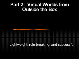 Part 2:  Virtual Worlds from Outside the Box Lightweight, rule breaking, and successful 