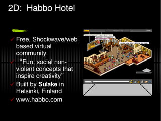 2D:  Habbo Hotel Free, Shockwave/web based virtual community “ Fun, social non-violent concepts that inspire creativity” Built by  Sulake  in Helsinki, Finland www.habbo.com 