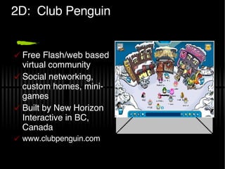 2D:  Club Penguin Free Flash/web based virtual community Social networking, custom homes, mini-games Built by New Horizon Interactive in BC, Canada www.clubpenguin.com 