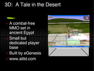 3D:  A Tale in the Desert A combat-free MMO set in ancient Egypt Small but dedicated player base Built by eGenesis www.atitd.com 