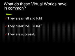 What do these Virtual Worlds have in common? They are small and light They break the “rules” They are successful 
