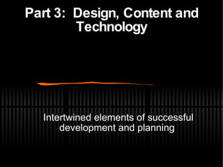 Part 3:  Design, Content and Technology Intertwined elements of successful development and planning 