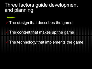 Three factors guide development and planning The  design  that describes the game The  content  that makes up the game The  technology  that implements the game 