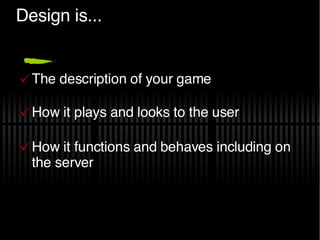 Design is... The description of your game How it plays and looks to the user How it functions and behaves including on the server 