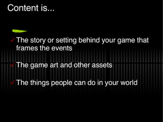 Content is... The story or setting behind your game that frames the events The game art and other assets The things people can do in your world 