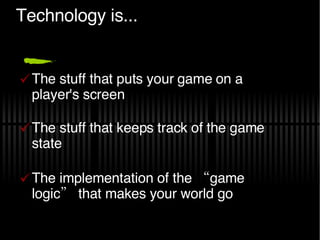 Technology is... The stuff that puts your game on a player's screen The stuff that keeps track of the game state The implementation of the “game logic” that makes your world go 