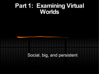 Part 1:  Examining Virtual Worlds Social, big, and persistent 