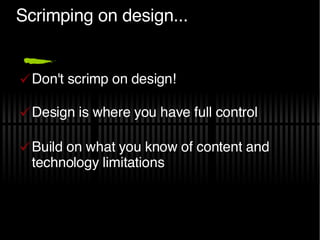 Scrimping on design... Don't scrimp on design! Design is where you have full control Build on what you know of content and technology limitations 