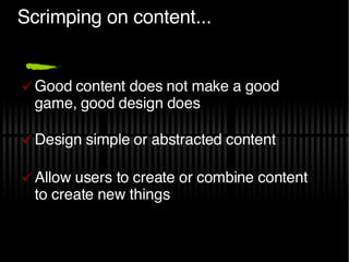 Scrimping on content... Good content does not make a good game, good design does Design simple or abstracted content Allow users to create or combine content to create new things 