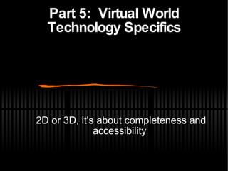 Part 5:  Virtual World Technology Specifics 2D or 3D, it's about completeness and accessibility 