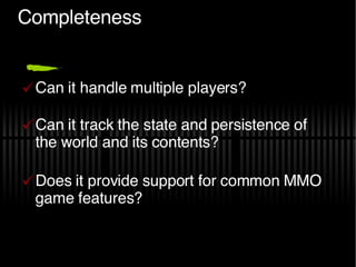 Completeness Can it handle multiple players? Can it track the state and persistence of the world and its contents? Does it provide support for common MMO game features? 