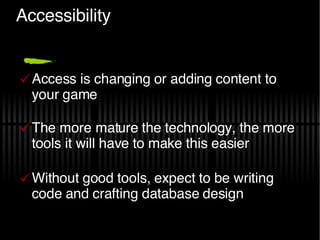Accessibility Access is changing or adding content to your game The more mature the technology, the more tools it will have to make this easier Without good tools, expect to be writing code and crafting database design 