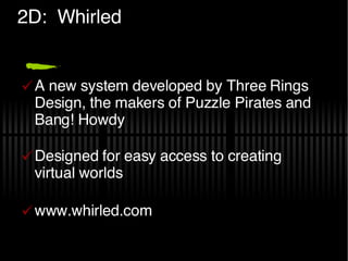 2D:  Whirled A new system developed by Three Rings Design, the makers of Puzzle Pirates and Bang! Howdy Designed for easy access to creating virtual worlds www.whirled.com 