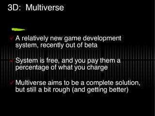 3D:  Multiverse A relatively new game development system, recently out of beta System is free, and you pay them a percentage of what you charge Multiverse aims to be a complete solution, but still a bit rough (and getting better) 