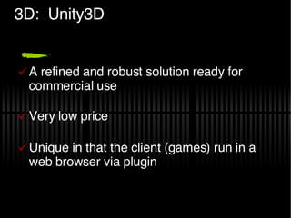 3D:  Unity3D A refined and robust solution ready for commercial use Very low price Unique in that the client (games) run in a web browser via plugin 