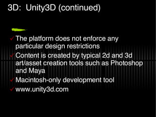 3D:  Unity3D (continued) The platform does not enforce any particular design restrictions Content is created by typical 2d and 3d art/asset creation tools such as Photoshop and Maya Macintosh-only development tool www.unity3d.com 