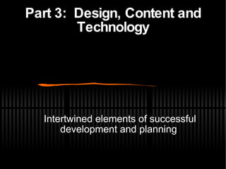 Part 3:  Design, Content and Technology <ul><ul><li>Intertwined elements of successful development and planning </li></ul>...