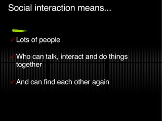 Social interaction means... <ul><li>Lots of people </li></ul><ul><li>Who can talk, interact and do things together </li></...