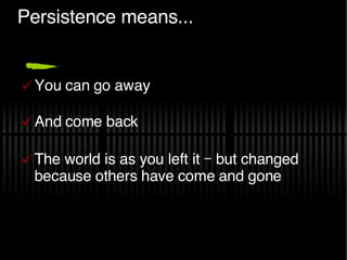Persistence means... <ul><li>You can go away </li></ul><ul><li>And come back </li></ul><ul><li>The world is as you left it...