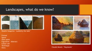 Landscapes, what do we know?
Rosalie Gasgoine: ‘suddenly the lake’
Claude Monet: ‘Haystacks’
Format
Space
View point
Figurative – Abstract
Colour use
Technique
Story
 
