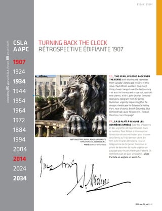 ESSAY | ESSAI 
2014 vol.16_no.3 61 
TURNING BACK THE CLOCK 
RÉTROSPECTIVE ÉDIFIANTE 1907 
CSLA 
AAPC 
1907 
1924 
1934 
1944 
1954 
1964 
1972 
1884 
1994 
2004 
2014 
2024 
2034 
celebrating 80 years of CSLA | fetant 80 ans de l’AAPC 
EN_ THIS YEAR, LP LOOKS BACK OVER 
THE YEARS with stories and vignettes 
from Canada’s landscape history. In this 
issue, Paul Allison wonders how much 
things have changed over the last century 
– at least in the way we scope out possible 
new clients. In 1911, John Charles Olmsted 
received a telegram from Sir James 
Dunsmuir, urgently requesting that he 
design a landscape for Colwood’s Hatley 
Park, near Victoria, British Columbia. But 
Olmsted had cause for concern…To read 
the story, turn the page! 
FR_ LP SE PLAÎT À REVIVRE LES 
DERNIÈRES ANNÉES avec des anecdotes 
et des vignettes de la profession. Dans 
ce numéro, Paul Allison s’interroge sur 
l’évolution de nos méthodes pour trouver 
des clients au fil du dernier siècle. En 
1911, John Charles Olmsted a reçu un 
télégramme de Sir James Dunsmuir le 
priant de dessiner de toute urgence un 
paysage pour le parc Hatley de Victoria. Or, 
Olmsted avait de quoi s’inquiéter…Lisez 
l’article en anglais, et voir LP+. 
NEPTUNE STEPS, ROYAL ROADS UNIVERSITY, 
HATLEY CASTLE, COLWOOD, B.C. 
PHOTO COURTESY ROYAL ROADS 
 