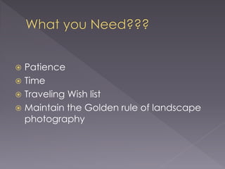  Patience
Time
Traveling Wish list
Maintain the Golden rule of landscape
photography