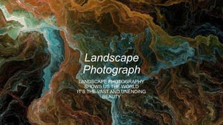 Landscape
Photograph
LANDSCAPE PHOTOGRAPHY
SHOWS US THE WORLD
IT’S THE VAST AND UNENDING
BEAUTY
 