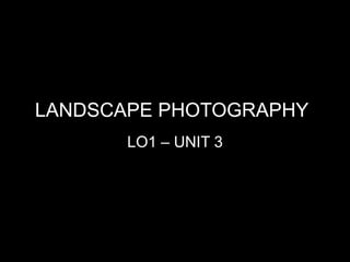 LANDSCAPE PHOTOGRAPHY
LO1 – UNIT 3
 