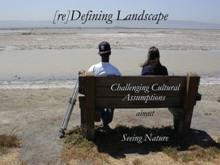 [re]Defining   Landscape Challenging Cultural Assumptions   about Seeing Nature 