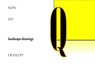 How
do
landscape drawings
develop?
 